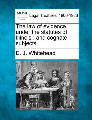 Cover image for The Law of Evidence Under the Statutes of Illinois: And Cognate Subjects.