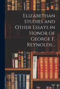 Cover image for Elizabethan Studies and Other Essays in Honor of George F. Reynolds ..