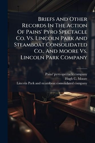 Cover image for Briefs and Other Records in the Action of Pains' Pyro Spectacle Co. vs. Lincoln Park and Steamboat Consolidated Co., and Moore vs. Lincoln Park Company