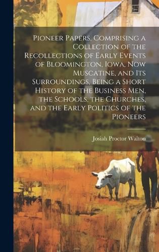 Cover image for Pioneer Papers, Comprising a Collection of the Recollections of Early Events of Bloomington, Iowa, now Muscatine, and its Surroundings, Being a Short History of the Business men, the Schools, the Churches, and the Early Politics of the Pioneers