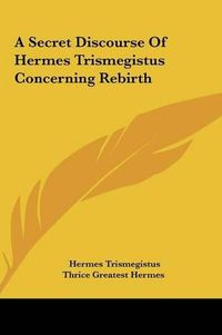 Cover image for A Secret Discourse of Hermes Trismegistus Concerning Rebirtha Secret Discourse of Hermes Trismegistus Concerning Rebirth