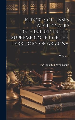 Reports of Cases Argued and Determined in the Supreme Court of the Territory of Arizona; Volume 1