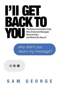 Cover image for I'll Get Back to You: The Dyscommunication Crisis: Why Unreturned Messages Drive Us Crazy and What to Do About It