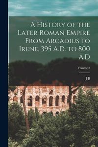 Cover image for A History of the Later Roman Empire From Arcadius to Irene, 395 A.D. to 800 A.D; Volume 2