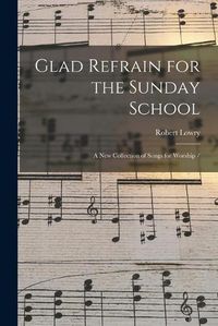 Cover image for Glad Refrain for the Sunday School: a New Collection of Songs for Worship /