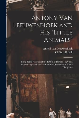 Cover image for Antony van Leeuwenhoek and his "Little Animals"; Being Some Account of the Father of Protozoology and Bacteriology and his Multifarious Discoveries in These Disciplines