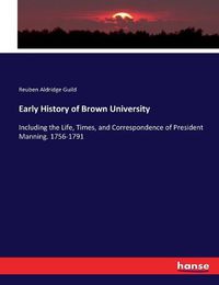 Cover image for Early History of Brown University: Including the Life, Times, and Correspondence of President Manning. 1756-1791