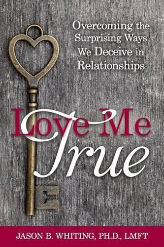 Cover image for Love Me True: Overcoming the Surprising Ways We Deceive Ourselves in Relationships