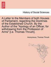 Cover image for A Letter to the Members of Both Houses of Parliament, Regarding the Doctrines of the Established Church. by the Author of the Apology of an Officer, for Withdrawing from the Profession of Arms [i.E. Thomas Thrush].