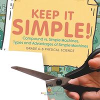 Cover image for Keep it Simple! Compound vs. Simple Machines, Types and Advantages of Simple Machines Grade 6-8 Physical Science