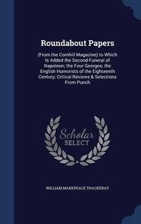 Cover image for Roundabout Papers: (From the Cornhill Magazine) to Which Is Added the Second Funeral of Napoleon; The Four Georges; The English Humorists of the Eighteenth Century; Critical Reviews & Selections from Punch