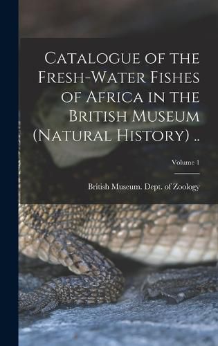 Cover image for Catalogue of the Fresh-water Fishes of Africa in the British Museum (Natural History) ..; Volume 1