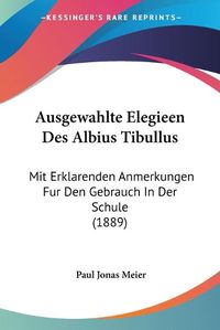 Cover image for Ausgewahlte Elegieen Des Albius Tibullus: Mit Erklarenden Anmerkungen Fur Den Gebrauch in Der Schule (1889)