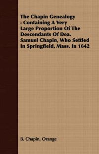 Cover image for The Chapin Genealogy: Containing A Very Large Proportion Of The Descendants Of Dea. Samuel Chapin, Who Settled In Springfield, Mass. In 1642