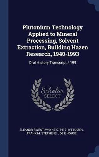 Cover image for Plutonium Technology Applied to Mineral Processing, Solvent Extraction, Building Hazen Research, 1940-1993: Oral History Transcript / 199