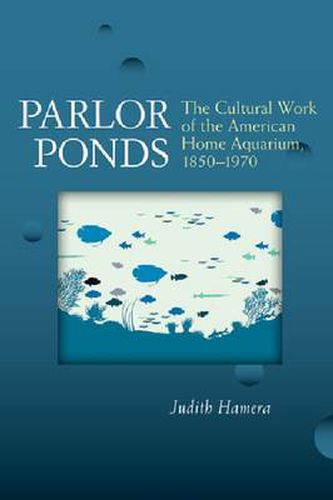 Cover image for Parlor Ponds: The Cultural Work of the American Home Aquarium, 1850 - 1970