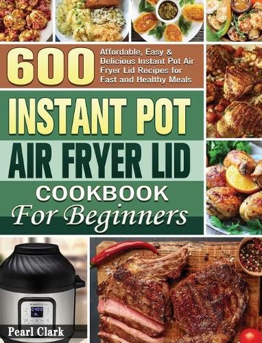 Cover image for Instant Pot Air Fryer Lid Cookbook for Beginners: 600 Affordable, Easy & Delicious Instant Pot Air Fryer Lid Recipes for Fast and Healthy Meals