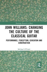 Cover image for John Williams: Changing the Culture of the Classical Guitar: Performance, Perception, Education and Construction