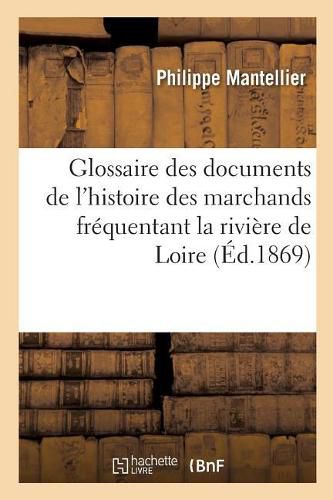 Glossaire Des Documents de l'Histoire de la Communaute Des Marchands Frequentant: La Riviere de Loire