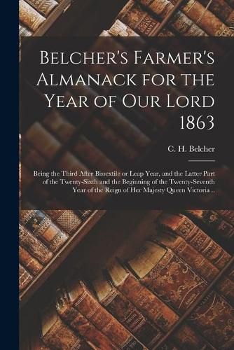 Belcher's Farmer's Almanack for the Year of Our Lord 1863 [microform]: Being the Third After Bissextile or Leap Year, and the Latter Part of the Twenty-sixth and the Beginning of the Twenty-seventh Year of the Reign of Her Majesty Queen Victoria ..