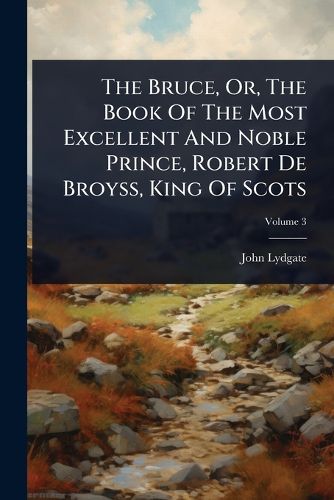 Cover image for The Bruce, Or, The Book Of The Most Excellent And Noble Prince, Robert De Broyss, King Of Scots