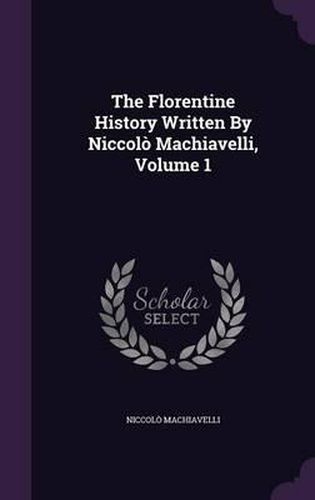 The Florentine History Written by Niccolo Machiavelli, Volume 1