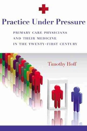 Cover image for Practice Under Pressure: Primary Care Physicians and Their Medicine in  the Twenty-first Century