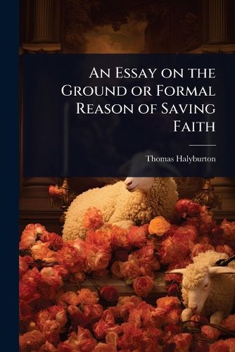 Cover image for An Essay on the Ground or Formal Reason of Saving Faith