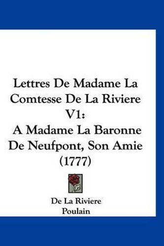 Lettres de Madame La Comtesse de La Riviere V1: A Madame La Baronne de Neufpont, Son Amie (1777)