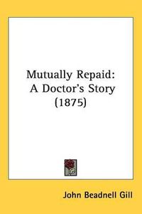 Cover image for Mutually Repaid: A Doctor's Story (1875)