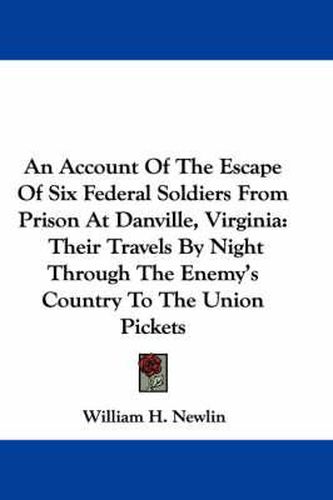 Cover image for An Account of the Escape of Six Federal Soldiers from Prison at Danville, Virginia: Their Travels by Night Through the Enemy's Country to the Union Pickets