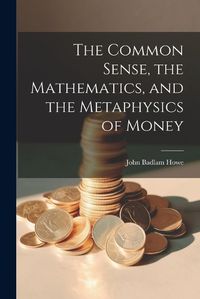 Cover image for The Common Sense, the Mathematics, and the Metaphysics of Money