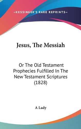 Cover image for Jesus, the Messiah: Or the Old Testament Prophecies Fulfilled in the New Testament Scriptures (1828)