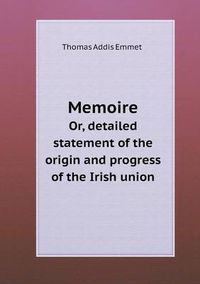 Cover image for Memoire Or, detailed statement of the origin and progress of the Irish union