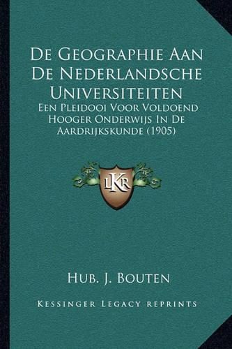 Cover image for de Geographie Aan de Nederlandsche Universiteiten: Een Pleidooi Voor Voldoend Hooger Onderwijs in de Aardrijkskunde (1905)