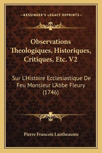 Observations Theologiques, Historiques, Critiques, Etc. V2: Sur L'Histoire Ecclesiastique de Feu Monsieur L'Abbe Fleury (1746)