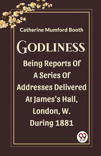 Cover image for Godliness Being Reports Of A Series Of Addresses Delivered At James's Hall, London, W. During 1881