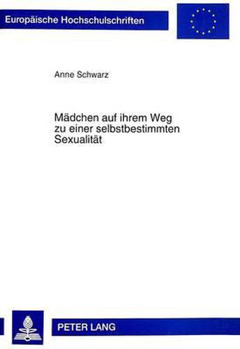 Maedchen Auf Ihrem Weg Zu Einer Selbstbestimmten Sexualitaet: Theoretische Und Empirische Betrachtungen Zur Sexuellen Entwicklung Pubertierender Maedchen VOR Dem Hintergrund Einer Analyse Des Wissenschaftlichen Diskurses Zum Phaenomen Der Sexualitaet