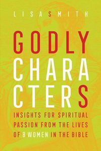 Cover image for Godly Characters: Insights for Spiritual Passion from the Lives of 8 Women in the Bible
