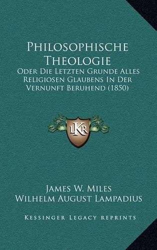 Philosophische Theologie: Oder Die Letzten Grunde Alles Religiosen Glaubens in Der Vernunft Beruhend (1850)