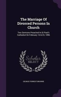 Cover image for The Marriage of Divorced Persons in Church: Two Sermons Preached in St Paul's Cathedral on February 16 & 23, 1896