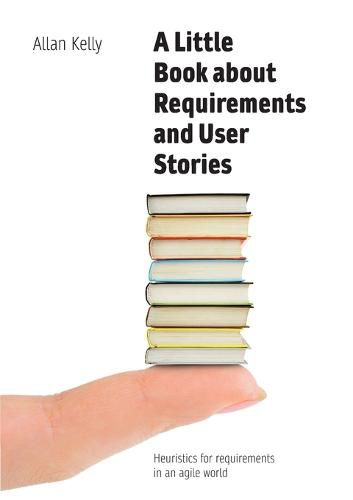 Cover image for A Little Book about Requirements and User Stories: Heuristics for requirements in an agile world