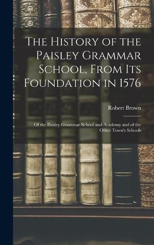 Cover image for The History of the Paisley Grammar School, From Its Foundation in 1576