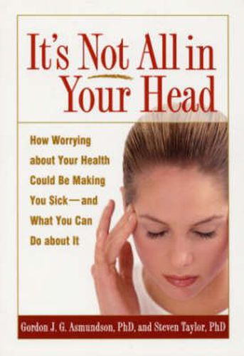 Cover image for It's Not All in Your Head: How Worrying about Your Health Could Be Making You Sick--and What You Can Do about It