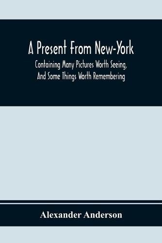 A Present From New-York: Containing Many Pictures Worth Seeing, And Some Things Worth Remembering