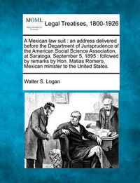 Cover image for A Mexican Law Suit: An Address Delivered Before the Department of Jurisprudence of the American Social Science Association, at Saratoga, September 5, 1895: Followed by Remarks by Hon. Matias Romero, Mexican Minister to the United States.