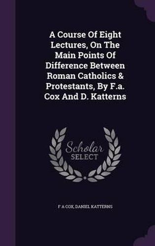 A Course of Eight Lectures, on the Main Points of Difference Between Roman Catholics & Protestants, by F.A. Cox and D. Katterns