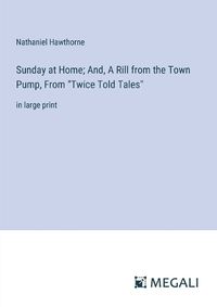 Cover image for Sunday at Home; And, A Rill from the Town Pump, From "Twice Told Tales"