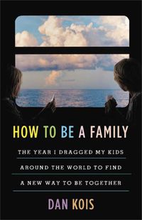 Cover image for How to Be a Family: The Year I Dragged My Kids Around the World to Find a New Way to Be Together