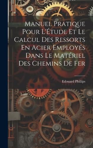 Cover image for Manuel Pratique Pour L'Etude Et Le Calcul Des Ressorts En Acier Employes Dans Le Materiel Des Chemins De Fer